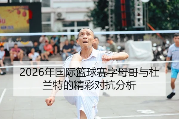2026年国际篮球赛字母哥与杜兰特的精彩对抗分析
