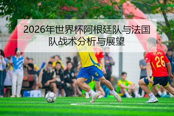 2026年世界杯阿根廷队与法国队战术分析与展望