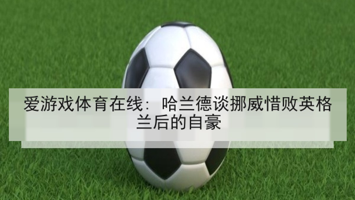 爱游戏体育在线: 哈兰德谈挪威惜败英格兰后的自豪