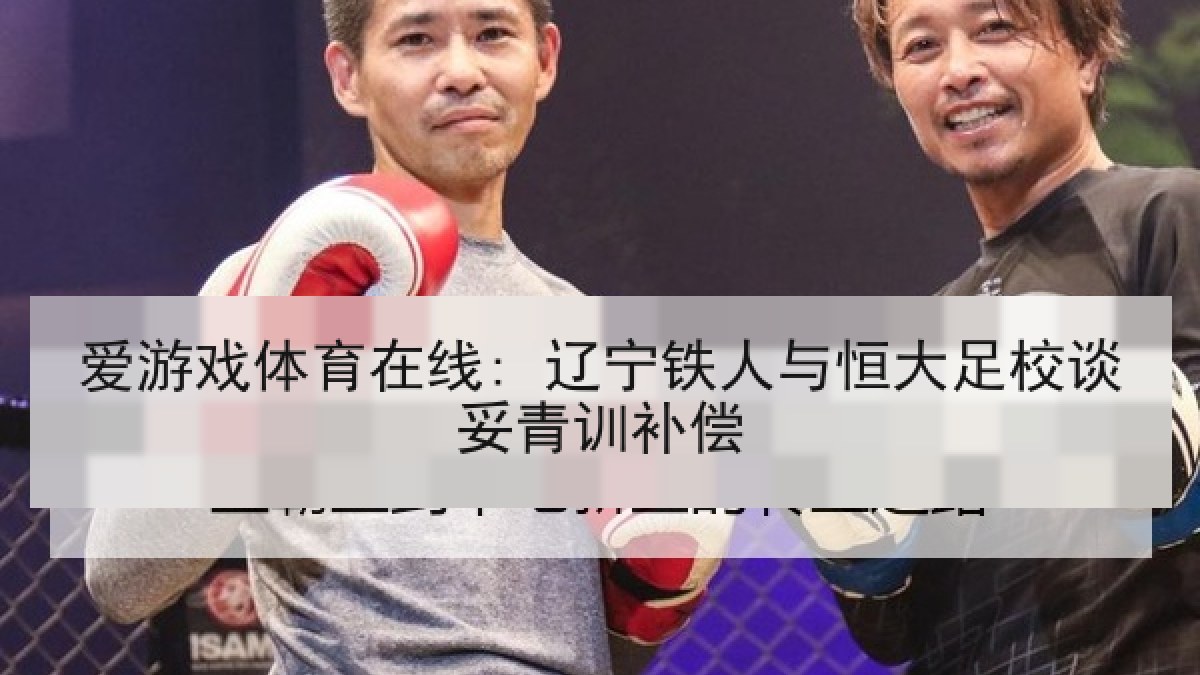 爱游戏体育在线: 辽宁铁人与恒大足校谈妥青训补偿
