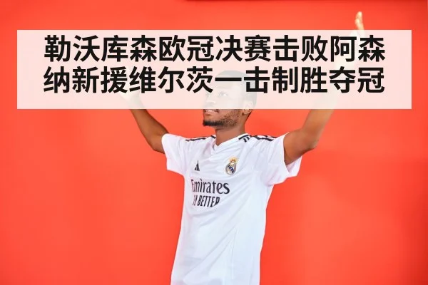 勒沃库森欧冠决赛击败阿森纳新援维尔茨一击制胜夺冠