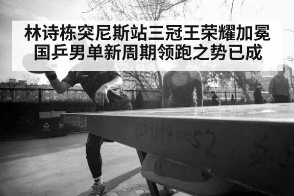 林诗栋突尼斯站三冠王荣耀加冕 国乒男单新周期领跑之势已成