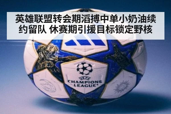 英雄联盟转会期滔搏中单小奶油续约留队 休赛期引援目标锁定野核