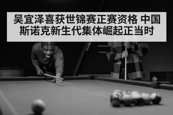 吴宜泽喜获世锦赛正赛资格 中国斯诺克新生代集体崛起正当时